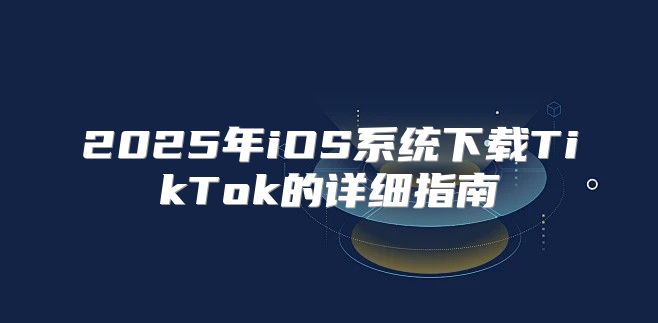 2025年iOS系统下载TikTok的详细指南