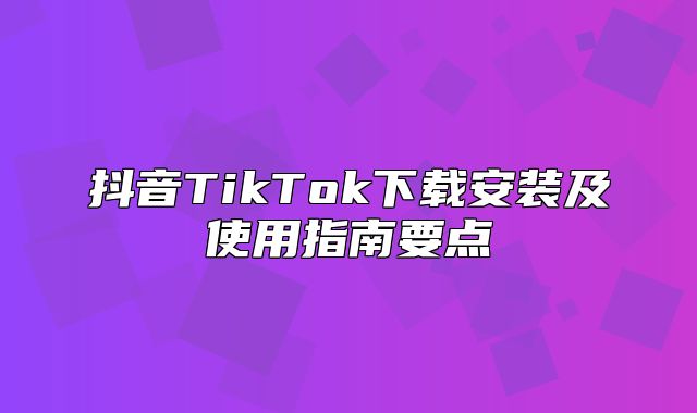 抖音TikTok下载安装及使用指南要点