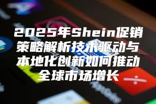 2025年Shein促销策略解析技术驱动与本地化创新如何推动全球市场增长