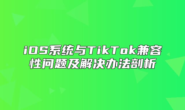 iOS系统与TikTok兼容性问题及解决办法剖析
