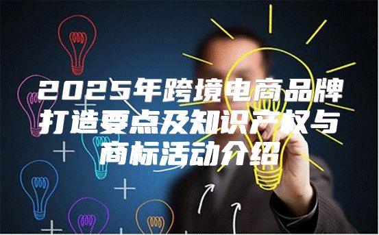 2025年跨境电商品牌打造要点及知识产权与商标活动介绍