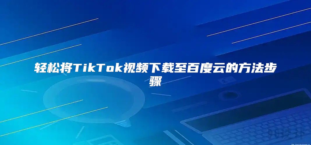 轻松将TikTok视频下载至百度云的方法步骤