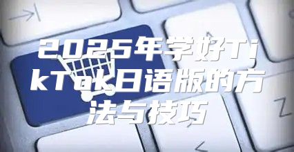 2025年学好TikTok日语版的方法与技巧