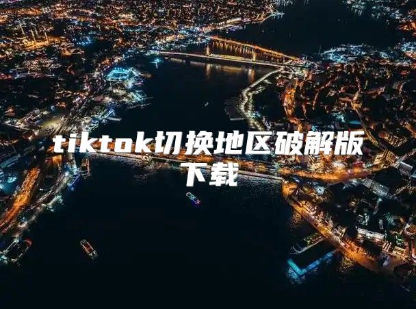 tiktok切换地区破解版下载