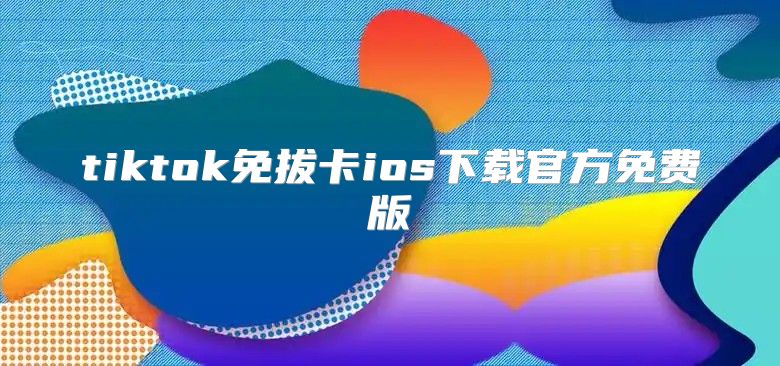 tiktok免拔卡ios下载官方免费版