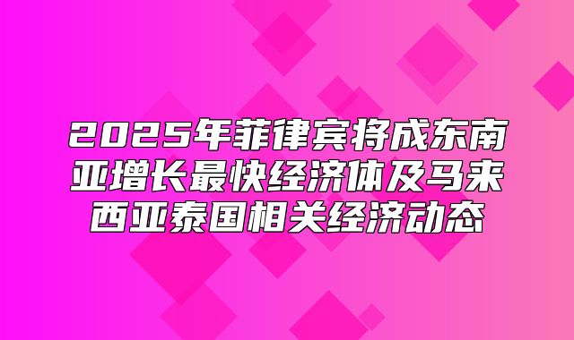 2025年菲律宾将成东南亚增长最快经济体及马来西亚泰国相关经济动态