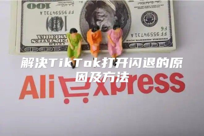解决TikTok打开闪退的原因及方法
