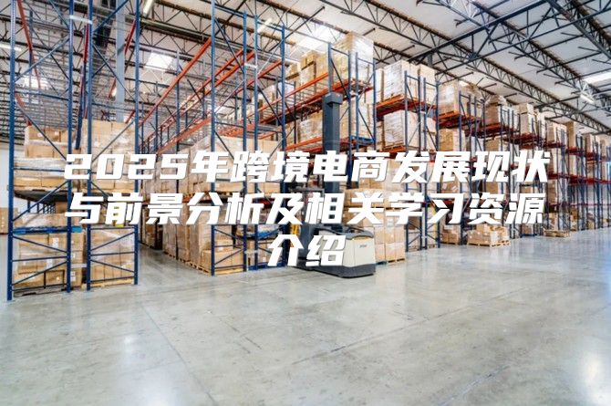 2025年跨境电商发展现状与前景分析及相关学习资源介绍