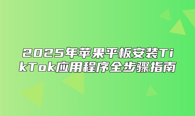 2025年苹果平板安装TikTok应用程序全步骤指南