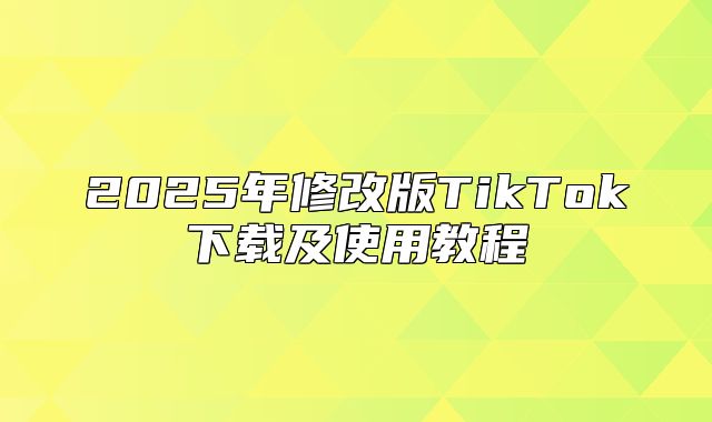 2025年修改版TikTok下载及使用教程