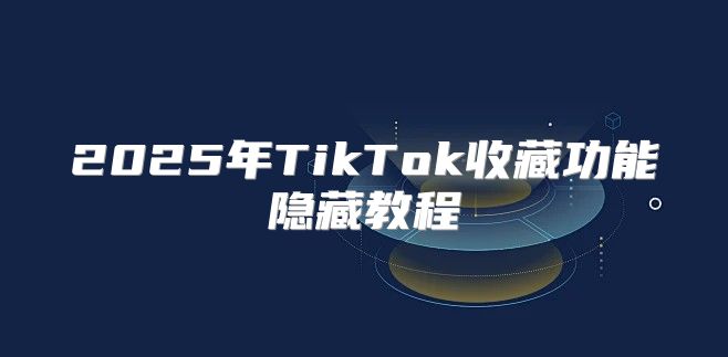 2025年TikTok收藏功能隐藏教程
