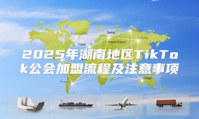 2025年湖南地区TikTok公会加盟流程及注意事项