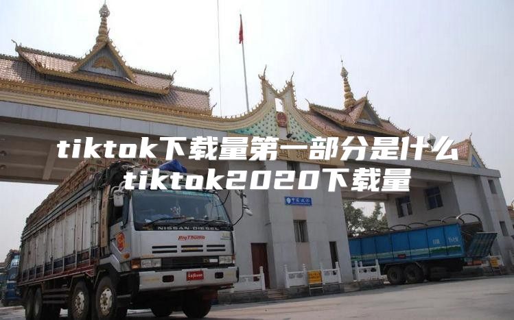 tiktok下载量第一部分是什么 tiktok2020下载量