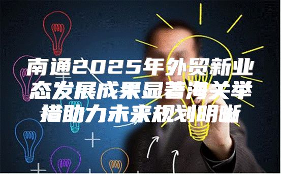 南通2025年外贸新业态发展成果显著海关举措助力未来规划明晰