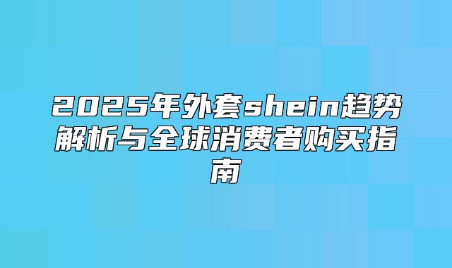2025年外套shein趋势解析与全球消费者购买指南