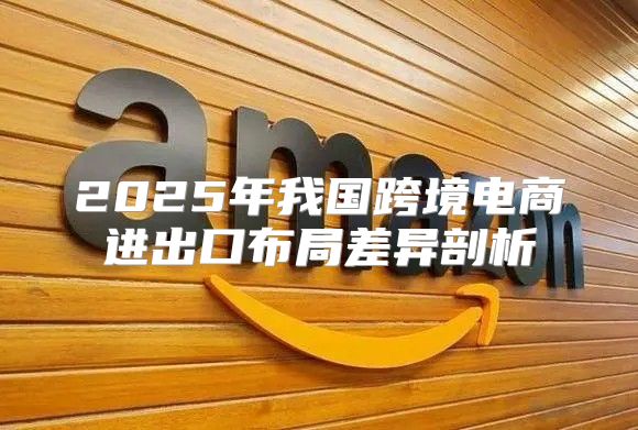 2025年我国跨境电商进出口布局差异剖析