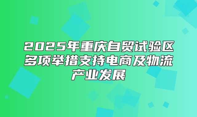 2025年重庆自贸试验区多项举措支持电商及物流产业发展