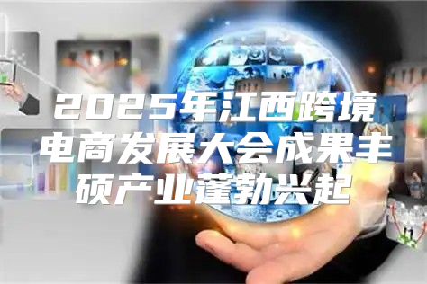 2025年江西跨境电商发展大会成果丰硕产业蓬勃兴起