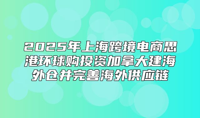 2025年上海跨境电商思港环球购投资加拿大建海外仓并完善海外供应链