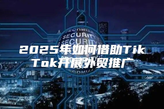 2025年如何借助TikTok开展外贸推广