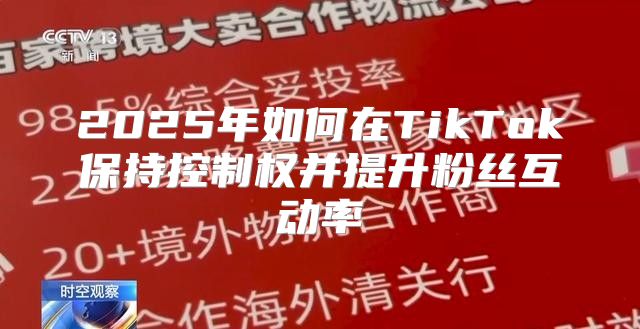 2025年如何在TikTok保持控制权并提升粉丝互动率