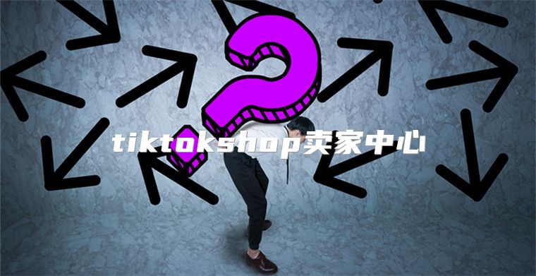 tiktokshop卖家中心