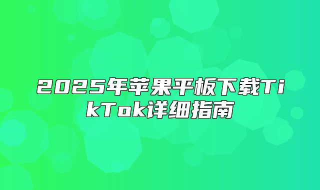 2025年苹果平板下载TikTok详细指南