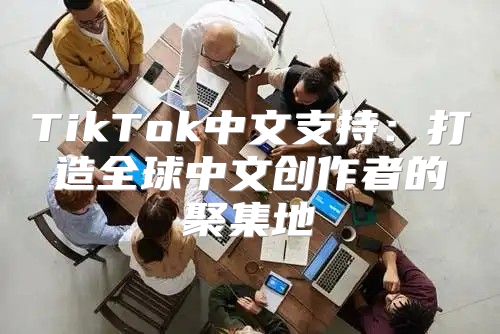 TikTok中文支持：打造全球中文创作者的聚集地