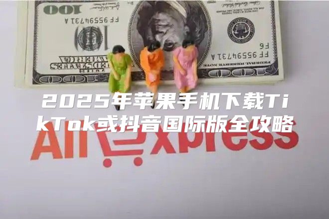 2025年苹果手机下载TikTok或抖音国际版全攻略