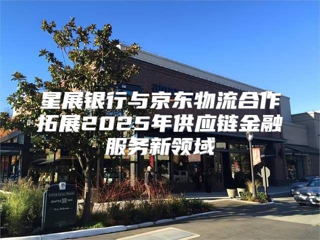 星展银行与京东物流合作拓展2025年供应链金融服务新领域