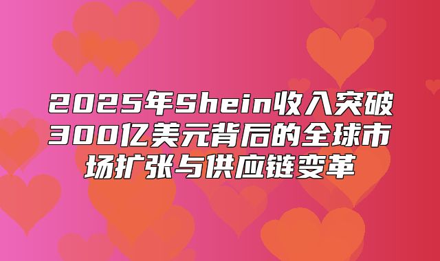 2025年Shein收入突破300亿美元背后的全球市场扩张与供应链变革