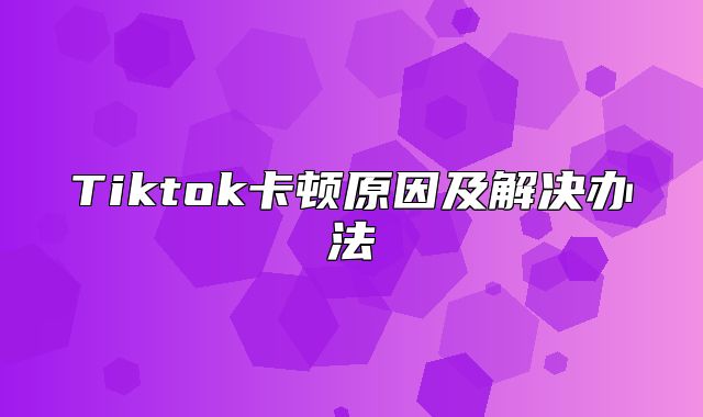 Tiktok卡顿原因及解决办法