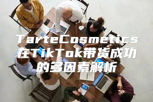 TarteCosmetics在TikTok带货成功的多因素解析