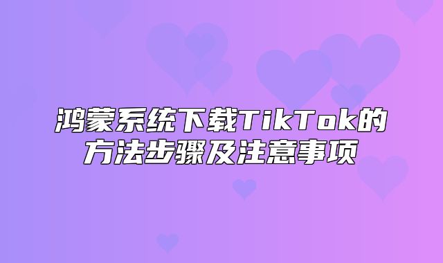 鸿蒙系统下载TikTok的方法步骤及注意事项