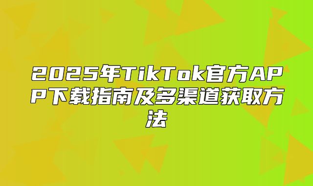 2025年TikTok官方APP下载指南及多渠道获取方法