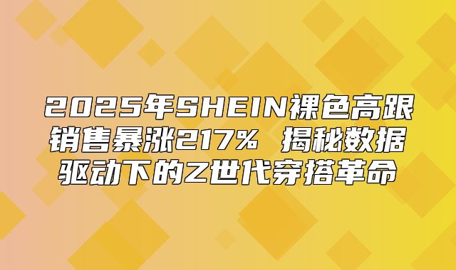 2025年SHEIN裸色高跟销售暴涨217% 揭秘数据驱动下的Z世代穿搭革命