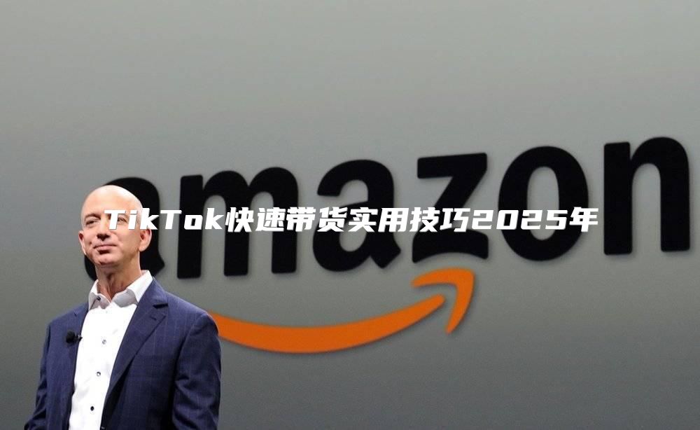 TikTok快速带货实用技巧2025年