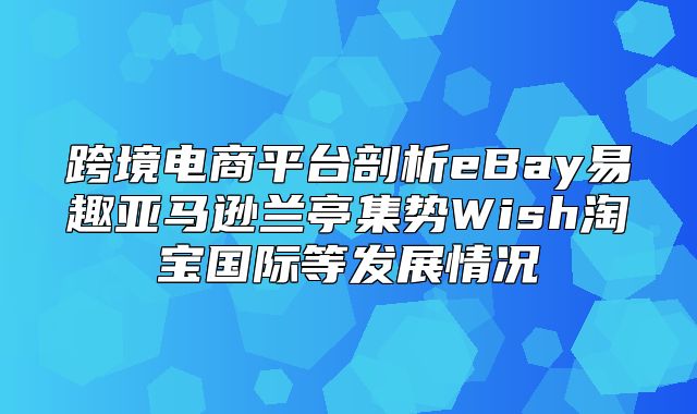 跨境电商平台剖析eBay易趣亚马逊兰亭集势Wish淘宝国际等发展情况