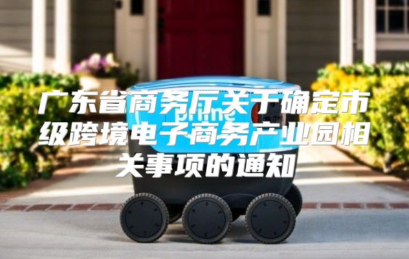 广东省商务厅关于确定市级跨境电子商务产业园相关事项的通知