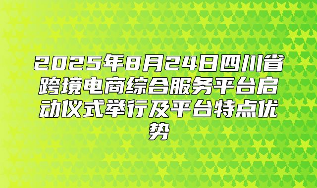 2025年8月24日四川省跨境电商综合服务平台启动仪式举行及平台特点优势
