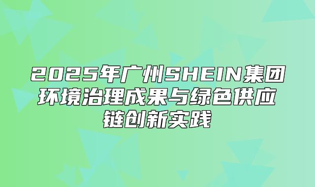 2025年广州SHEIN集团环境治理成果与绿色供应链创新实践