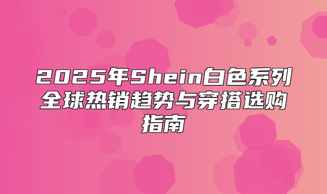2025年Shein白色系列全球热销趋势与穿搭选购指南