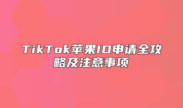 TikTok苹果ID申请全攻略及注意事项