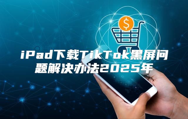 iPad下载TikTok黑屏问题解决办法2025年