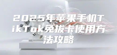 2025年苹果手机TikTok免拔卡使用方法攻略