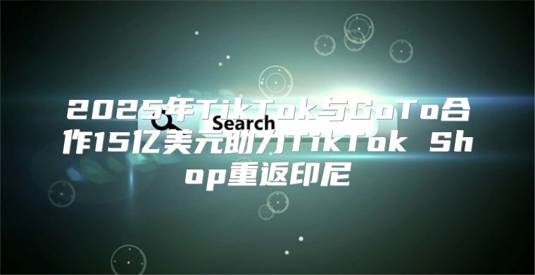 2025年TikTok与GoTo合作15亿美元助力TikTok Shop重返印尼
