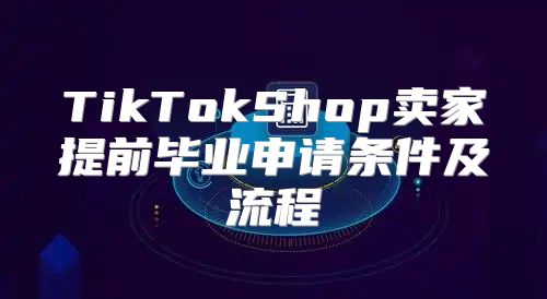 TikTokShop卖家提前毕业申请条件及流程