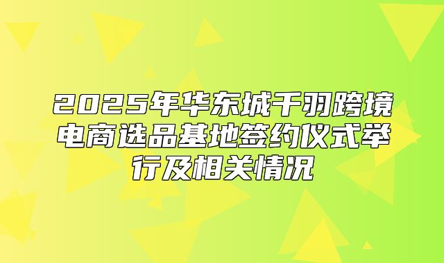 2025年华东城千羽跨境电商选品基地签约仪式举行及相关情况