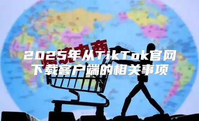 2025年从TikTok官网下载客户端的相关事项