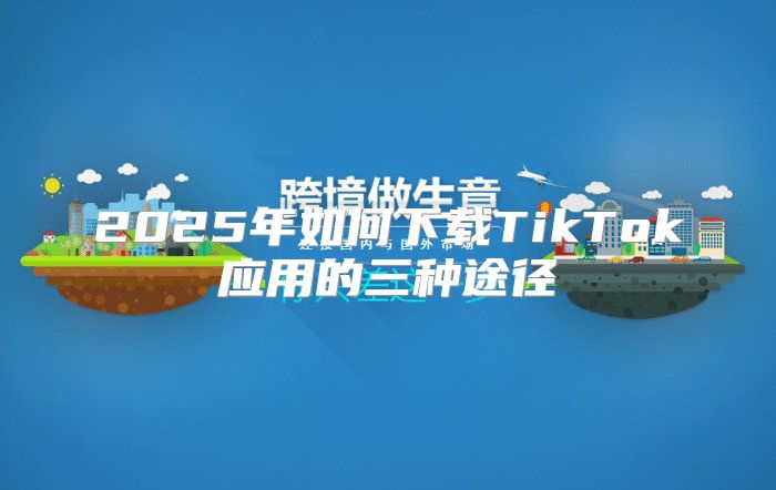2025年如何下载TikTok应用的三种途径